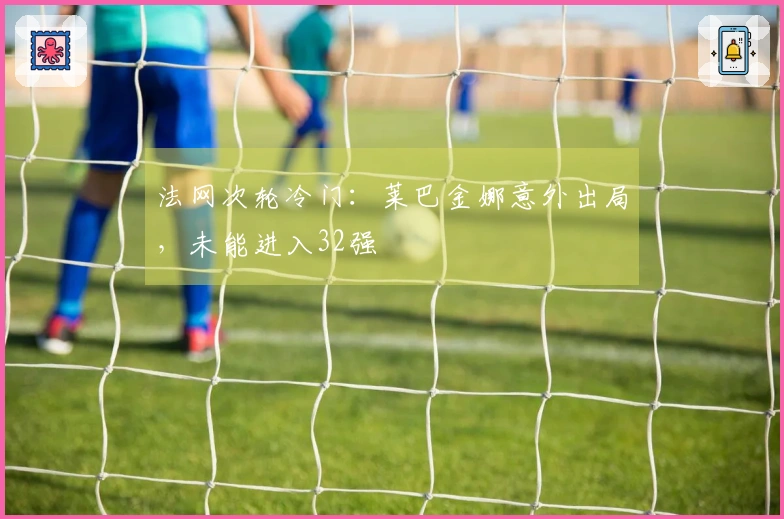 法网次轮冷门：莱巴金娜意外出局，未能进入32强