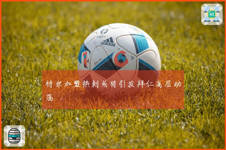 特尔加盟热刺或将引发拜仁高层动荡